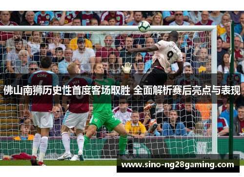 佛山南狮历史性首度客场取胜 全面解析赛后亮点与表现