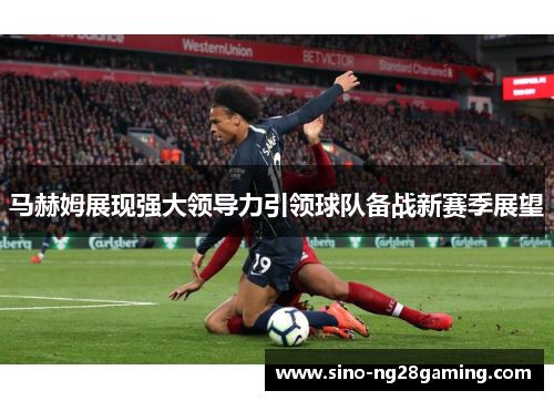 马赫姆展现强大领导力引领球队备战新赛季展望