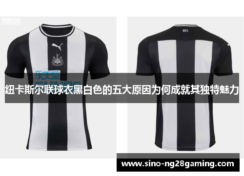 纽卡斯尔联球衣黑白色的五大原因为何成就其独特魅力