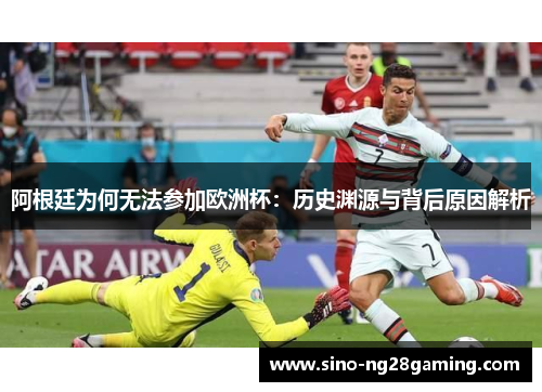 阿根廷为何无法参加欧洲杯：历史渊源与背后原因解析