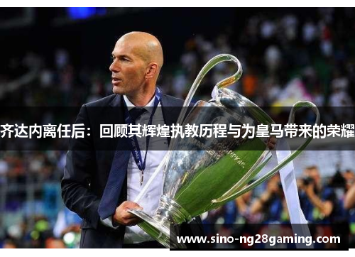 齐达内离任后：回顾其辉煌执教历程与为皇马带来的荣耀