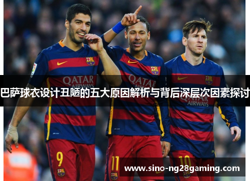 巴萨球衣设计丑陋的五大原因解析与背后深层次因素探讨