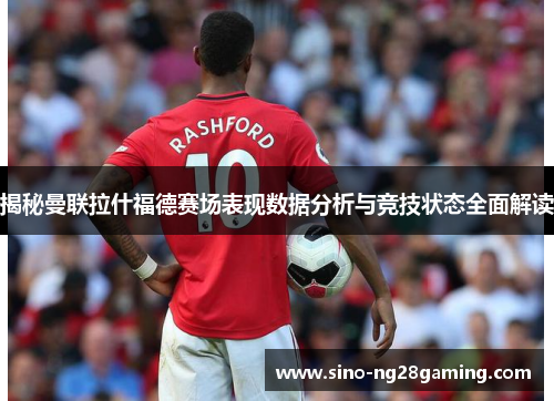 揭秘曼联拉什福德赛场表现数据分析与竞技状态全面解读