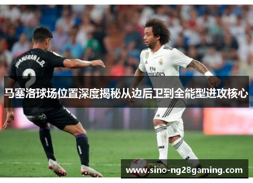 马塞洛球场位置深度揭秘从边后卫到全能型进攻核心