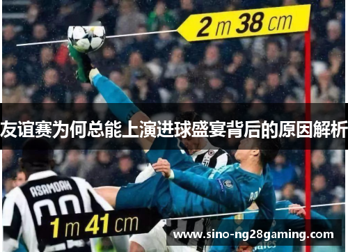 友谊赛为何总能上演进球盛宴背后的原因解析