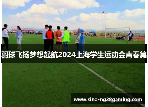 羽球飞扬梦想起航2024上海学生运动会青春篇 羽球飞扬梦想起航2024上海学生运动会青春篇