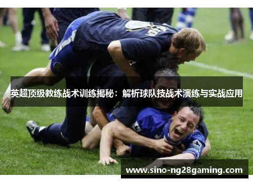 英超顶级教练战术训练揭秘：解析球队技战术演练与实战应用