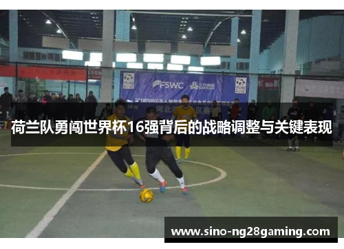 荷兰队勇闯世界杯16强背后的战略调整与关键表现