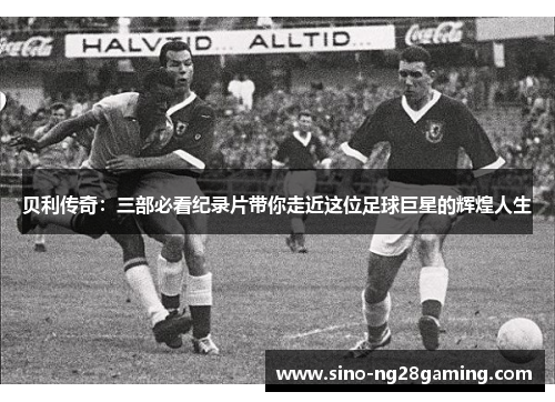 贝利传奇：三部必看纪录片带你走近这位足球巨星的辉煌人生