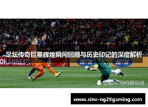 足坛传奇巨星辉煌瞬间回顾与历史印记的深度解析
