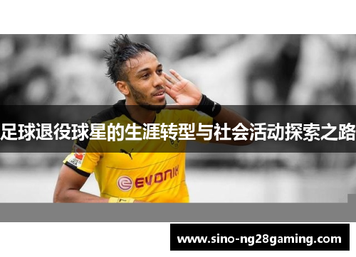 足球退役球星的生涯转型与社会活动探索之路