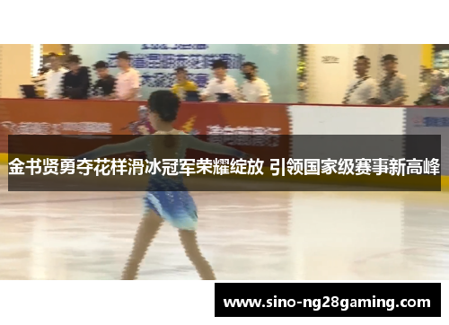 金书贤勇夺花样滑冰冠军荣耀绽放 引领国家级赛事新高峰