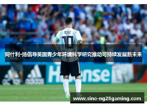 阿什利·扬倡导英国青少年环境科学研究推动可持续发展新未来 阿什利·扬倡导英国青少年环境科学研究推动可持续发展新未来