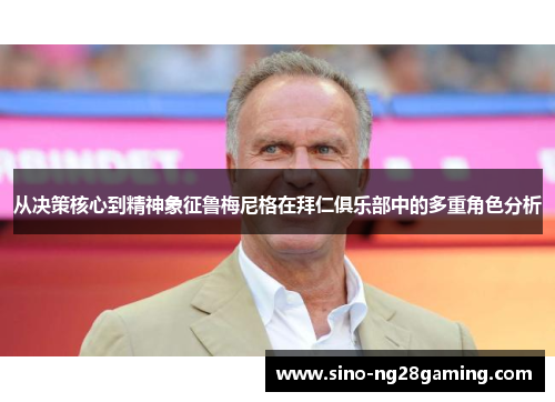 从决策核心到精神象征鲁梅尼格在拜仁俱乐部中的多重角色分析