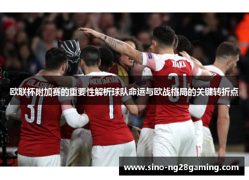 欧联杯附加赛的重要性解析球队命运与欧战格局的关键转折点