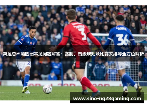 英足总杯第四圈常见问题解答：赛制、晋级规则及比赛安排等全方位解析
