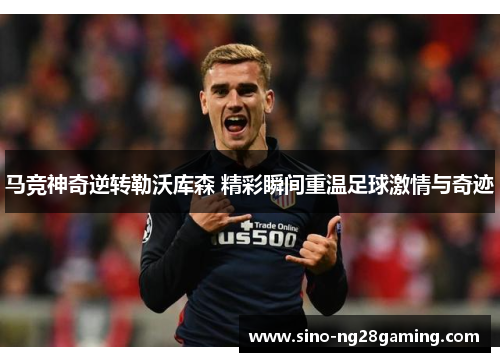 马竞神奇逆转勒沃库森 精彩瞬间重温足球激情与奇迹