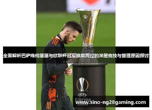 全面解析巴萨缘何屡屡与欧联杯冠军擦肩而过的深层竞技与管理原因探讨