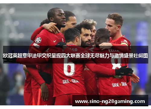 欧冠英超意甲法甲交织呈现四大联赛全球无尽魅力与激情盛景壮阔图