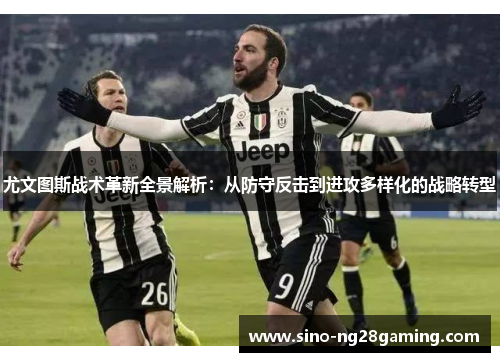 尤文图斯战术革新全景解析：从防守反击到进攻多样化的战略转型