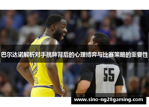 巴尔达诺解析对手挑衅背后的心理博弈与比赛策略的重要性