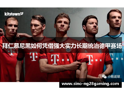 拜仁慕尼黑如何凭借强大实力长期统治德甲赛场