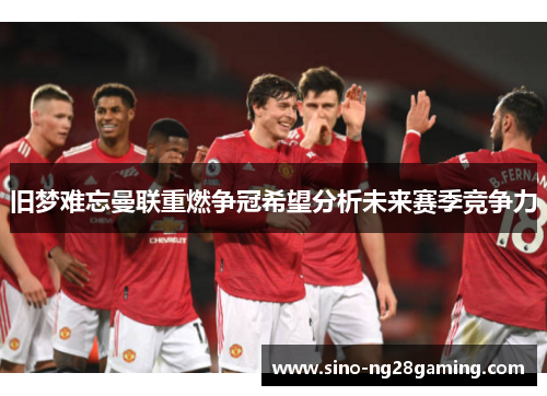旧梦难忘曼联重燃争冠希望分析未来赛季竞争力
