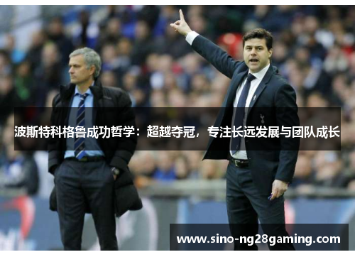 波斯特科格鲁成功哲学：超越夺冠，专注长远发展与团队成长