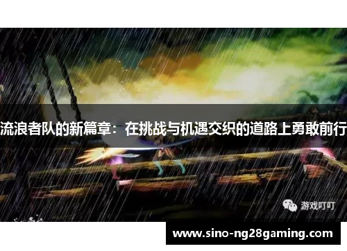 流浪者队的新篇章：在挑战与机遇交织的道路上勇敢前行