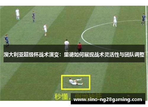 澳大利亚超级杯战术演变:里德如何展现战术灵活性与团队调整 澳大利亚超级杯战术演变:里德如何展现战术灵活性与团队调整