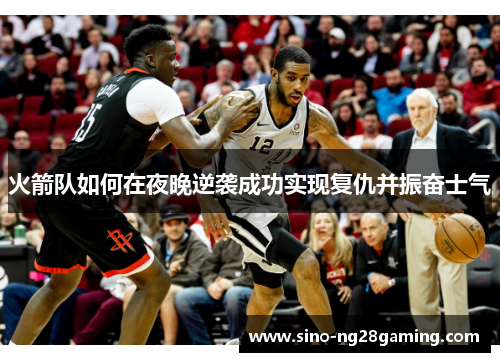 火箭队如何在夜晚逆袭成功实现复仇并振奋士气 火箭队如何在夜晚逆袭成功实现复仇并振奋士气