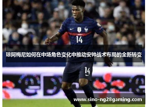 琼阿梅尼如何在中场角色变化中推动安帅战术布局的全新转变