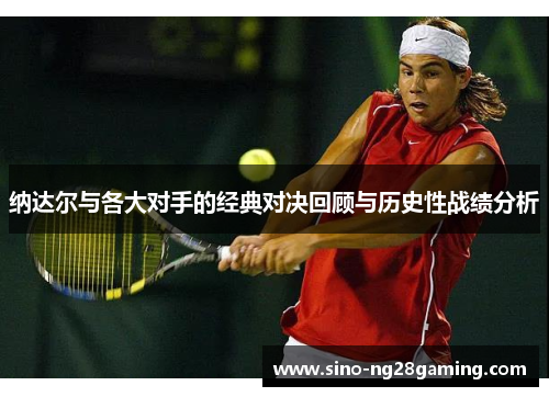 纳达尔与各大对手的经典对决回顾与历史性战绩分析