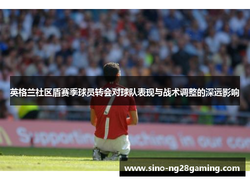 英格兰社区盾赛季球员转会对球队表现与战术调整的深远影响