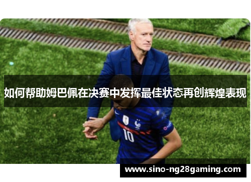 如何帮助姆巴佩在决赛中发挥最佳状态再创辉煌表现