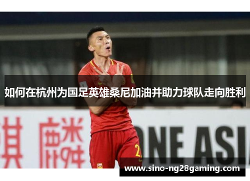 如何在杭州为国足英雄桑尼加油并助力球队走向胜利