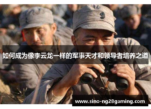 如何成为像李云龙一样的军事天才和领导者培养之道