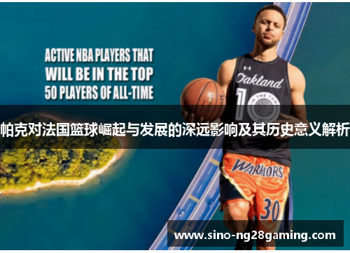 帕克对法国篮球崛起与发展的深远影响及其历史意义解析