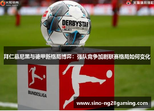 拜仁慕尼黑与德甲新格局博弈：强队竞争加剧联赛格局如何变化