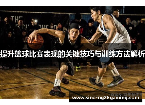 提升篮球比赛表现的关键技巧与训练方法解析