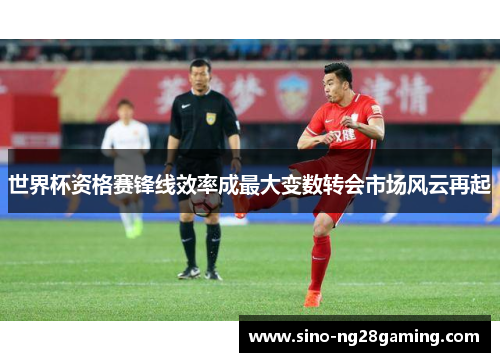 世界杯资格赛锋线效率成最大变数转会市场风云再起