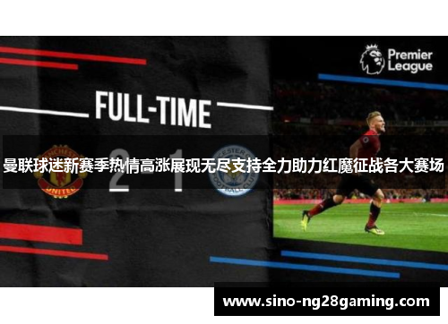 曼联球迷新赛季热情高涨展现无尽支持全力助力红魔征战各大赛场 曼联球迷新赛季热情高涨展现无尽支持全力助力红魔征战各大赛场