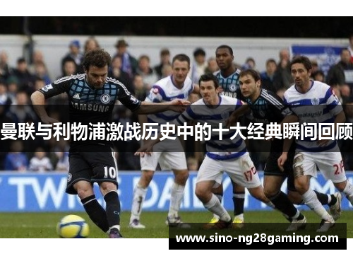 曼联与利物浦激战历史中的十大经典瞬间回顾 曼联与利物浦激战历史中的十大经典瞬间回顾