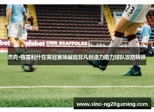 杰克·格雷利什在英冠赛场展现非凡创造力助力球队攻防转换 杰克·格雷利什在英冠赛场展现非凡创造力助力球队攻防转换