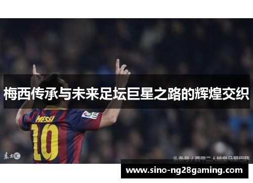 梅西传承与未来足坛巨星之路的辉煌交织