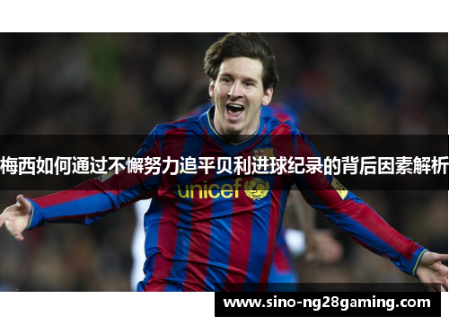 梅西如何通过不懈努力追平贝利进球纪录的背后因素解析