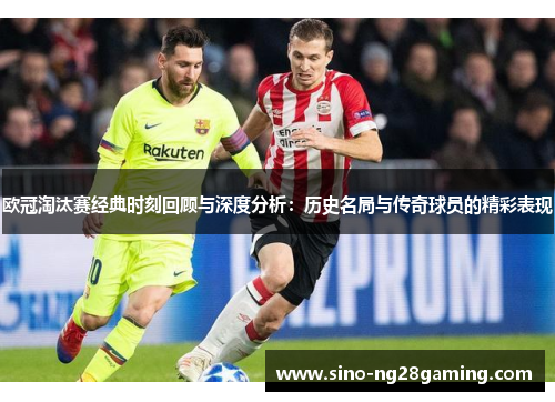 欧冠淘汰赛经典时刻回顾与深度分析：历史名局与传奇球员的精彩表现