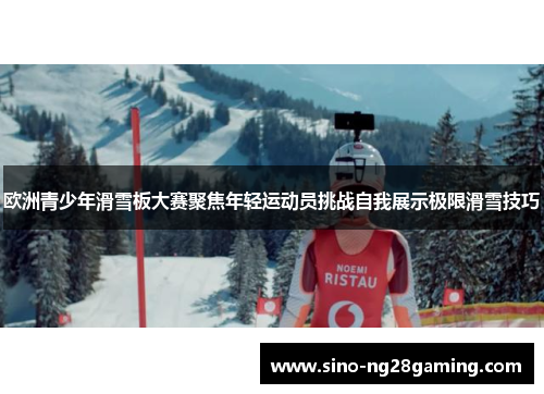 欧洲青少年滑雪板大赛聚焦年轻运动员挑战自我展示极限滑雪技巧