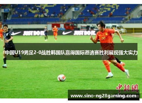 中国U19男足2-0战胜韩国队赢得国际邀请赛胜利展现强大实力