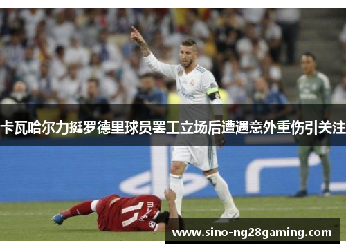 卡瓦哈尔力挺罗德里球员罢工立场后遭遇意外重伤引关注